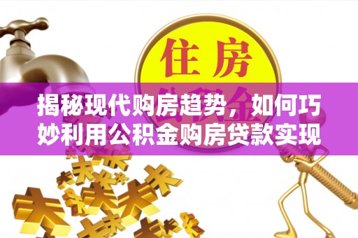 明水揭秘现代购房趋势，如何巧妙利用公积金购房贷款实现置业梦想