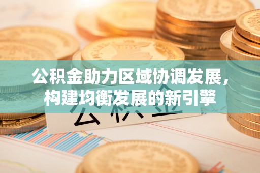 明水公积金助力区域协调发展，构建均衡发展的新引擎