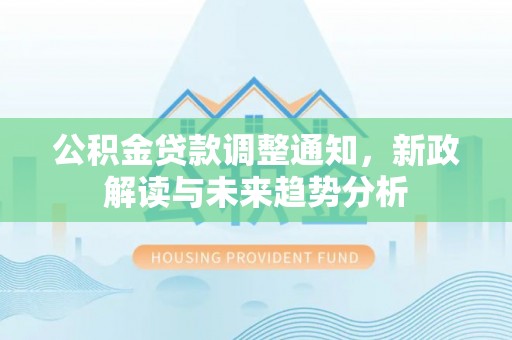 明水公积金贷款调整通知，新政解读与未来趋势分析