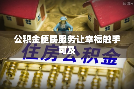 明水公积金便民服务让幸福触手可及