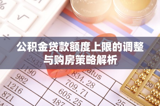 明水公积金贷款额度上限的调整与购房策略解析