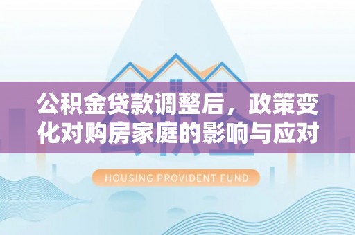 明水公积金贷款调整后，政策变化对购房家庭的影响与应对策略