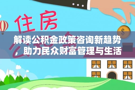 明水解读公积金政策咨询新趋势，助力民众财富管理与生活规划