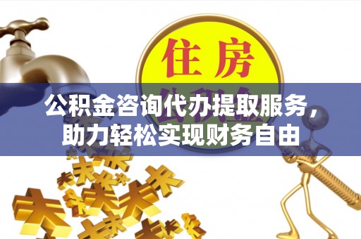 明水公积金咨询代办提取服务，助力轻松实现财务自由