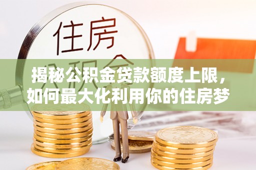 明水揭秘公积金贷款额度上限，如何最大化利用你的住房梦想资金？