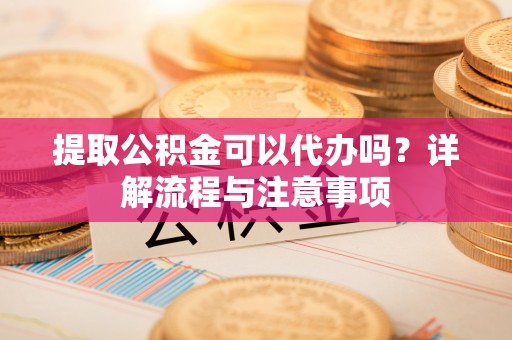 明水提取公积金可以代办吗？详解流程与注意事项