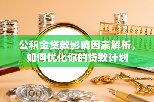 明水公积金贷款影响因素解析，如何优化你的贷款计划
