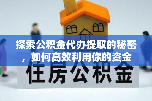 明水探索公积金代办提取的秘密，如何高效利用你的资金