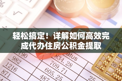 明水轻松搞定！详解如何高效完成代办住房公积金提取
