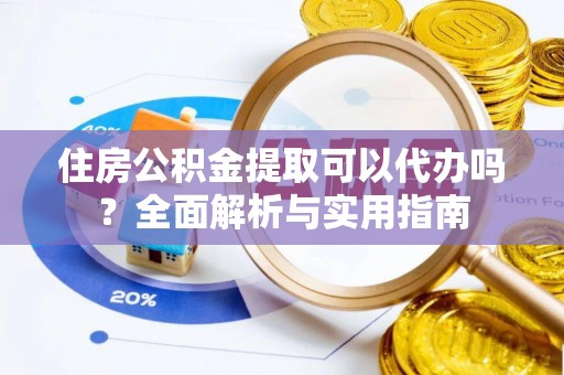 明水住房公积金提取可以代办吗？全面解析与实用指南