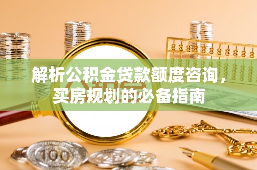 明水解析公积金贷款额度咨询，买房规划的必备指南