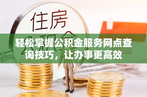 明水轻松掌握公积金服务网点查询技巧，让办事更高效