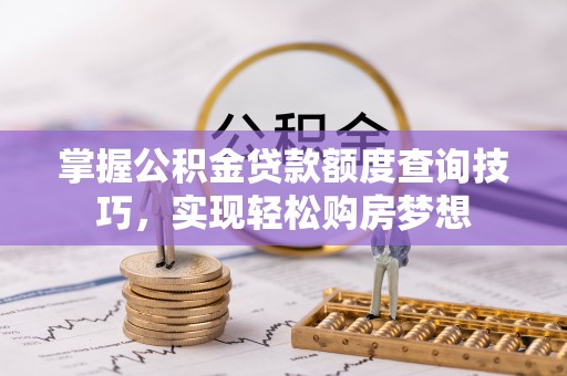 明水掌握公积金贷款额度查询技巧，实现轻松购房梦想