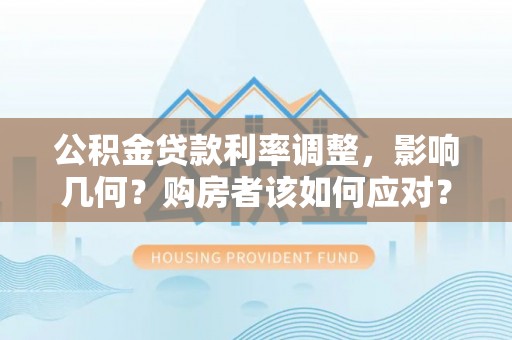 明水公积金贷款利率调整，影响几何？购房者该如何应对？