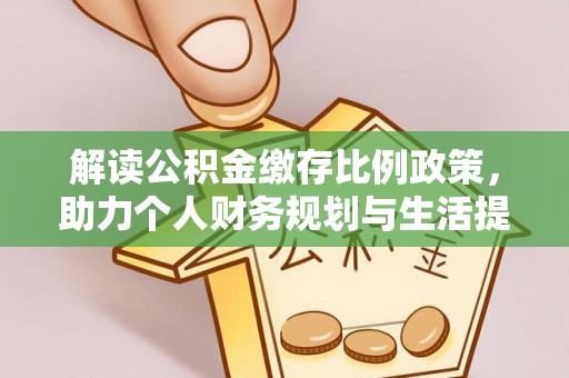 明水解读公积金缴存比例政策，助力个人财务规划与生活提升
