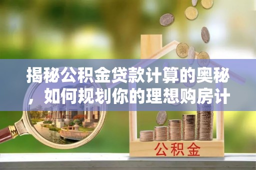 明水揭秘公积金贷款计算的奥秘，如何规划你的理想购房计划