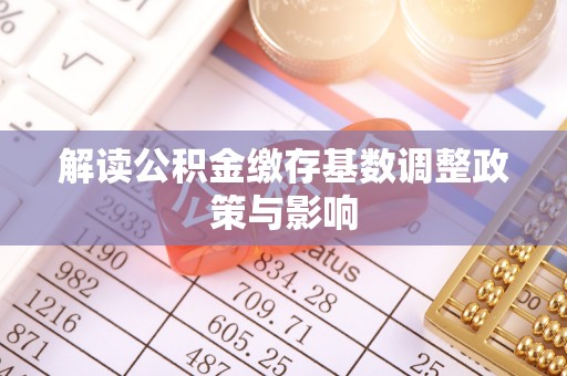 明水解读公积金缴存基数调整政策与影响