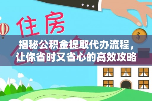 明水揭秘公积金提取代办流程，让你省时又省心的高效攻略