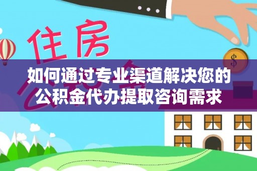 明水如何通过专业渠道解决您的公积金代办提取咨询需求