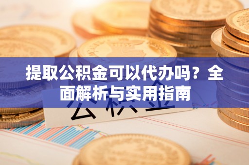 明水提取公积金可以代办吗？全面解析与实用指南