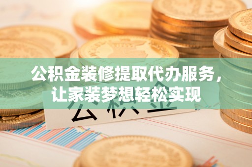 明水公积金装修提取代办服务，让家装梦想轻松实现