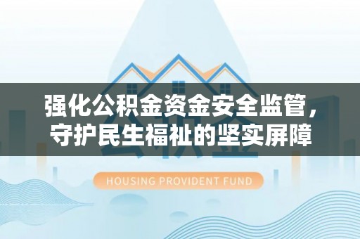 明水强化公积金资金安全监管，守护民生福祉的坚实屏障