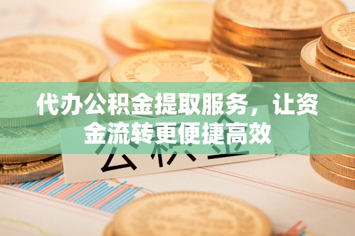 明水代办公积金提取服务，让资金流转更便捷高效