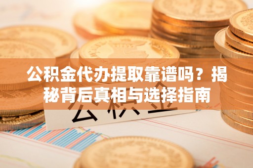 明水公积金代办提取靠谱吗？揭秘背后真相与选择指南