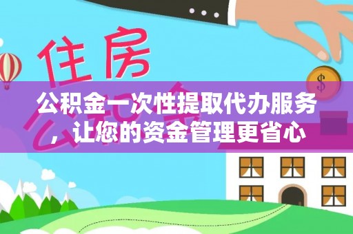明水公积金一次性提取代办服务，让您的资金管理更省心