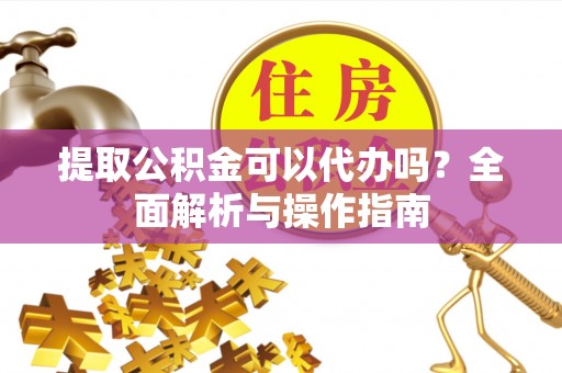 明水提取公积金可以代办吗？全面解析与操作指南
