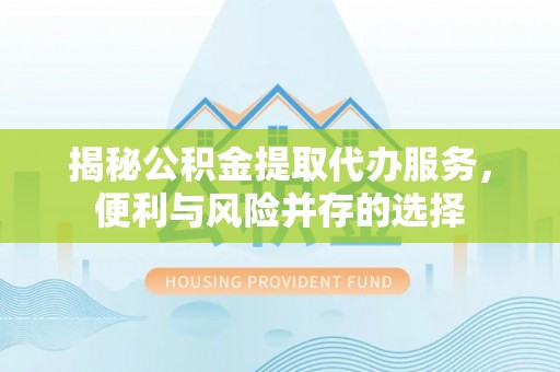 明水揭秘公积金提取代办服务，便利与风险并存的选择