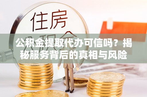 明水公积金提取代办可信吗？揭秘服务背后的真相与风险