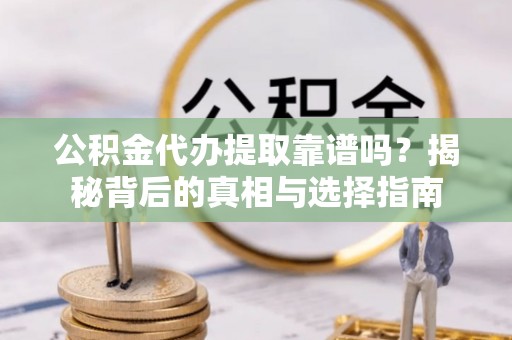 明水公积金代办提取靠谱吗？揭秘背后的真相与选择指南