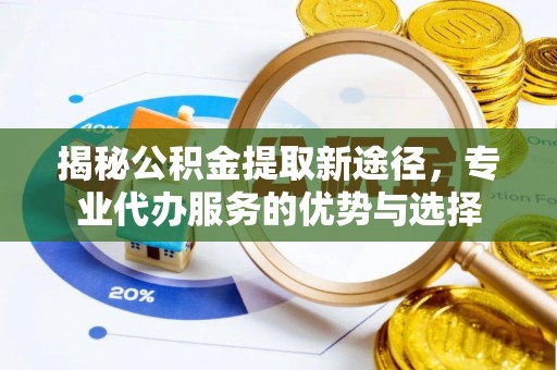 明水揭秘公积金提取新途径，专业代办服务的优势与选择