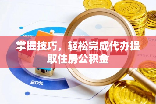 明水掌握技巧，轻松完成代办提取住房公积金