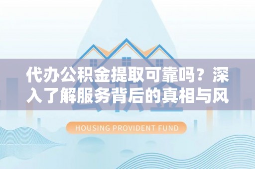明水代办公积金提取可靠吗？深入了解服务背后的真相与风险