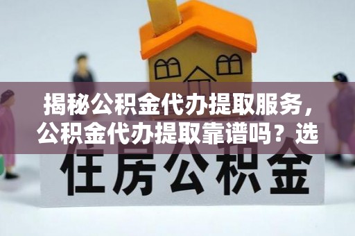 明水揭秘公积金代办提取服务，公积金代办提取靠谱吗？选择需谨慎