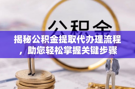 明水揭秘公积金提取代办理流程，助您轻松掌握关键步骤
