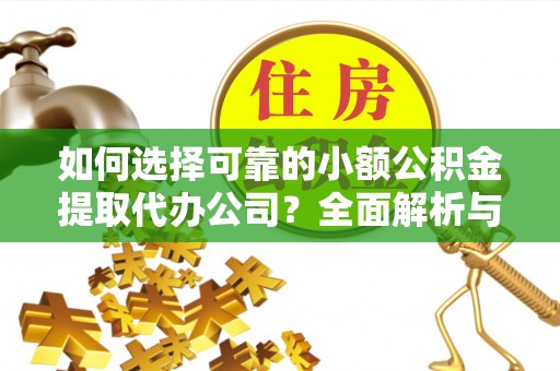 明水如何选择可靠的小额公积金提取代办公司？全面解析与实用指南