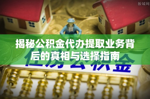 明水揭秘公积金代办提取业务背后的真相与选择指南