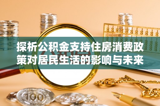 明水探析公积金支持住房消费政策对居民生活的影响与未来展望