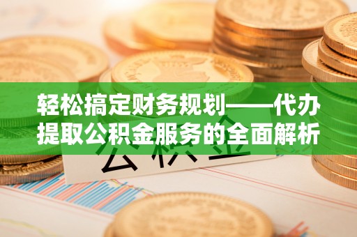 明水轻松搞定财务规划——代办提取公积金服务的全面解析