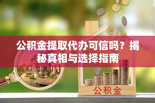 明水公积金提取代办可信吗？揭秘真相与选择指南