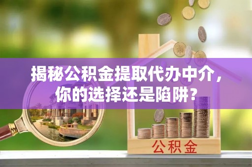 明水揭秘公积金提取代办中介，你的选择还是陷阱？