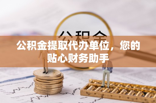 明水公积金提取代办单位，您的贴心财务助手