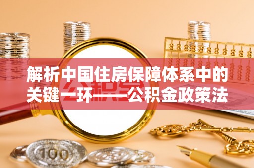 明水解析中国住房保障体系中的关键一环——公积金政策法规的演变与影响