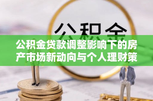 明水公积金贷款调整影响下的房产市场新动向与个人理财策略