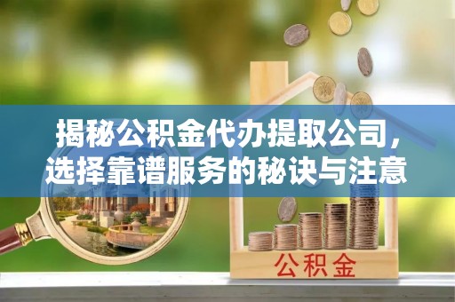 明水揭秘公积金代办提取公司，选择靠谱服务的秘诀与注意事项