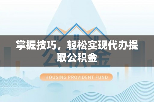明水掌握技巧，轻松实现代办提取公积金