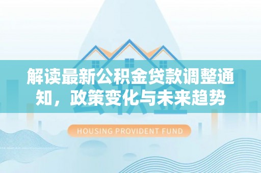 明水解读最新公积金贷款调整通知，政策变化与未来趋势